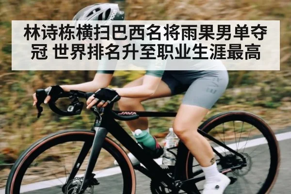 林诗栋横扫巴西名将雨果男单夺冠 世界排名升至职业生涯最高