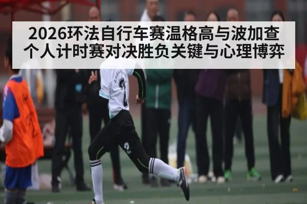2026环法自行车赛温格高与波加查个人计时赛对决胜负关键与心理博弈