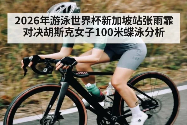 2026年游泳世界杯新加坡站张雨霏对决胡斯克女子100米蝶泳分析